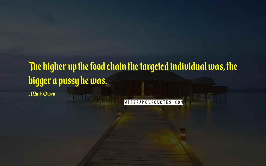 Mark Owen Quotes: The higher up the food chain the targeted individual was, the bigger a pussy he was.