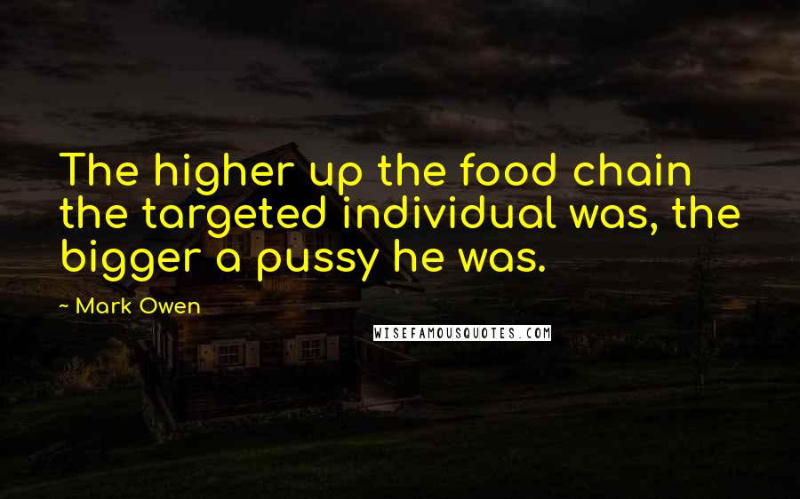 Mark Owen Quotes: The higher up the food chain the targeted individual was, the bigger a pussy he was.