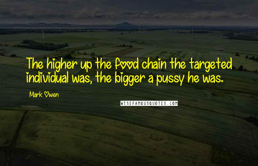 Mark Owen Quotes: The higher up the food chain the targeted individual was, the bigger a pussy he was.