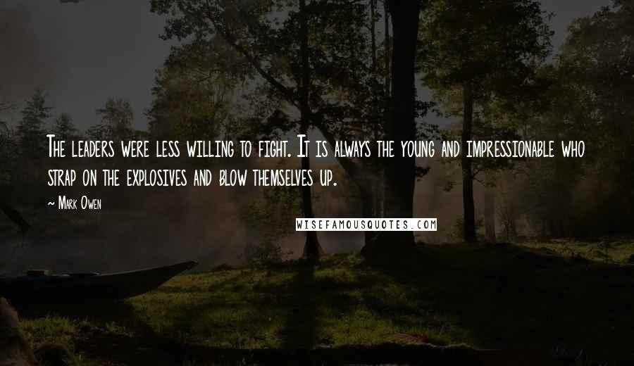 Mark Owen Quotes: The leaders were less willing to fight. It is always the young and impressionable who strap on the explosives and blow themselves up.