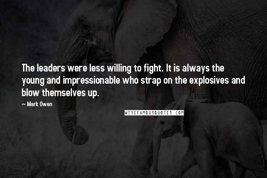Mark Owen Quotes: The leaders were less willing to fight. It is always the young and impressionable who strap on the explosives and blow themselves up.