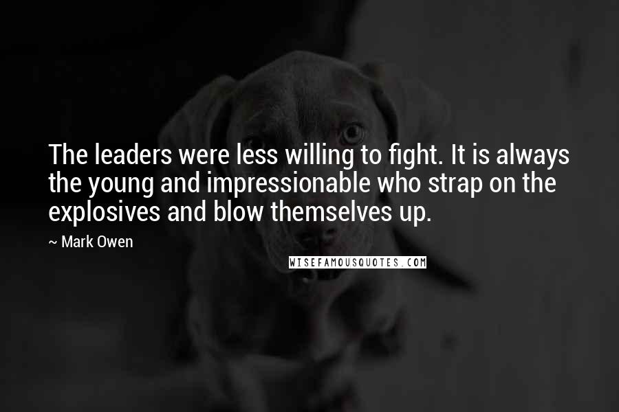 Mark Owen Quotes: The leaders were less willing to fight. It is always the young and impressionable who strap on the explosives and blow themselves up.