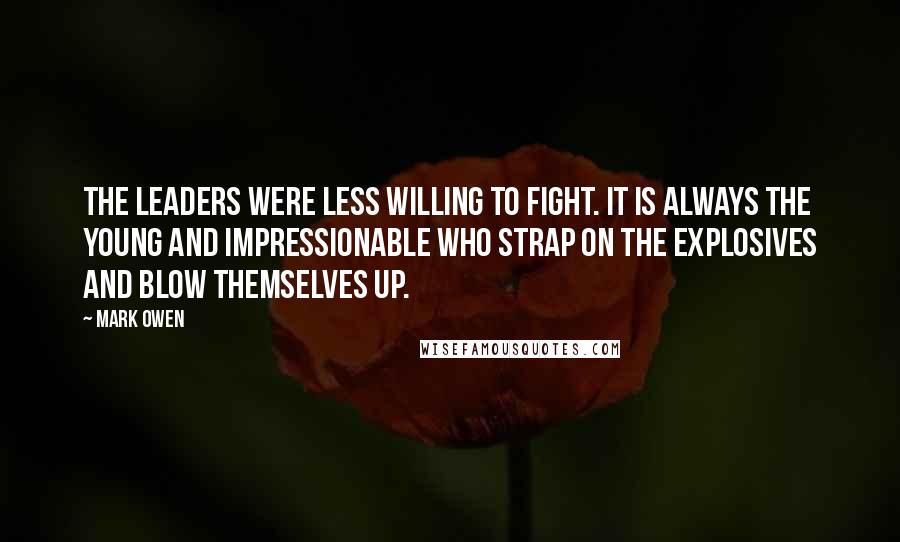 Mark Owen Quotes: The leaders were less willing to fight. It is always the young and impressionable who strap on the explosives and blow themselves up.