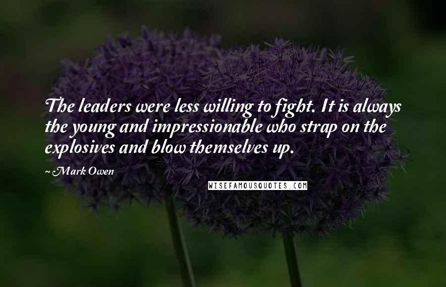 Mark Owen Quotes: The leaders were less willing to fight. It is always the young and impressionable who strap on the explosives and blow themselves up.