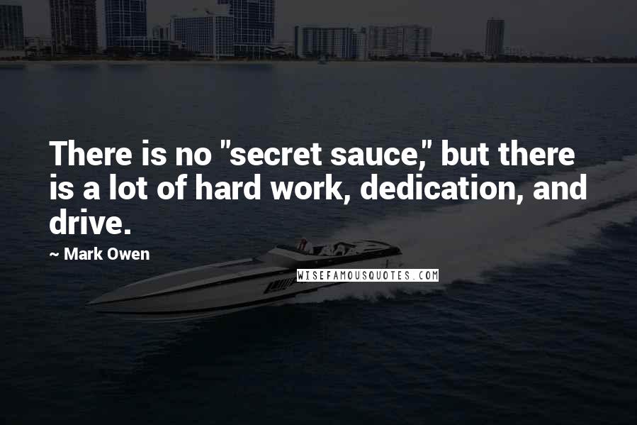 Mark Owen Quotes: There is no "secret sauce," but there is a lot of hard work, dedication, and drive.