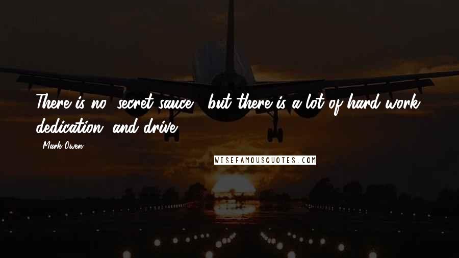 Mark Owen Quotes: There is no "secret sauce," but there is a lot of hard work, dedication, and drive.