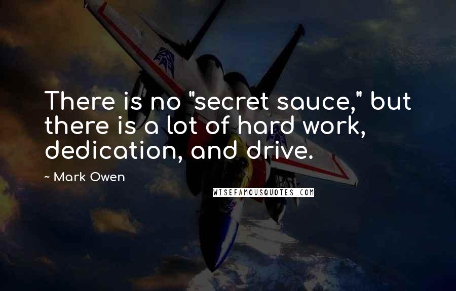 Mark Owen Quotes: There is no "secret sauce," but there is a lot of hard work, dedication, and drive.
