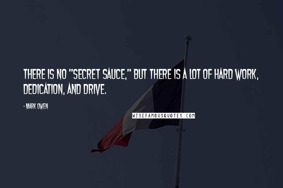 Mark Owen Quotes: There is no "secret sauce," but there is a lot of hard work, dedication, and drive.