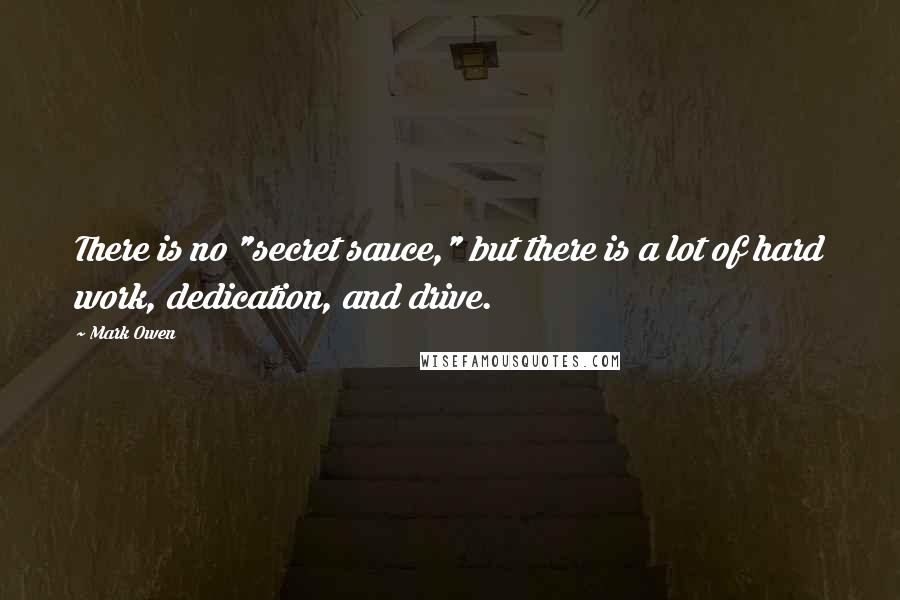 Mark Owen Quotes: There is no "secret sauce," but there is a lot of hard work, dedication, and drive.