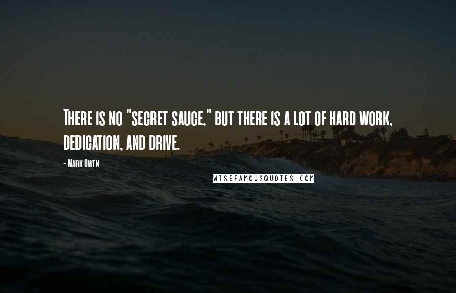 Mark Owen Quotes: There is no "secret sauce," but there is a lot of hard work, dedication, and drive.