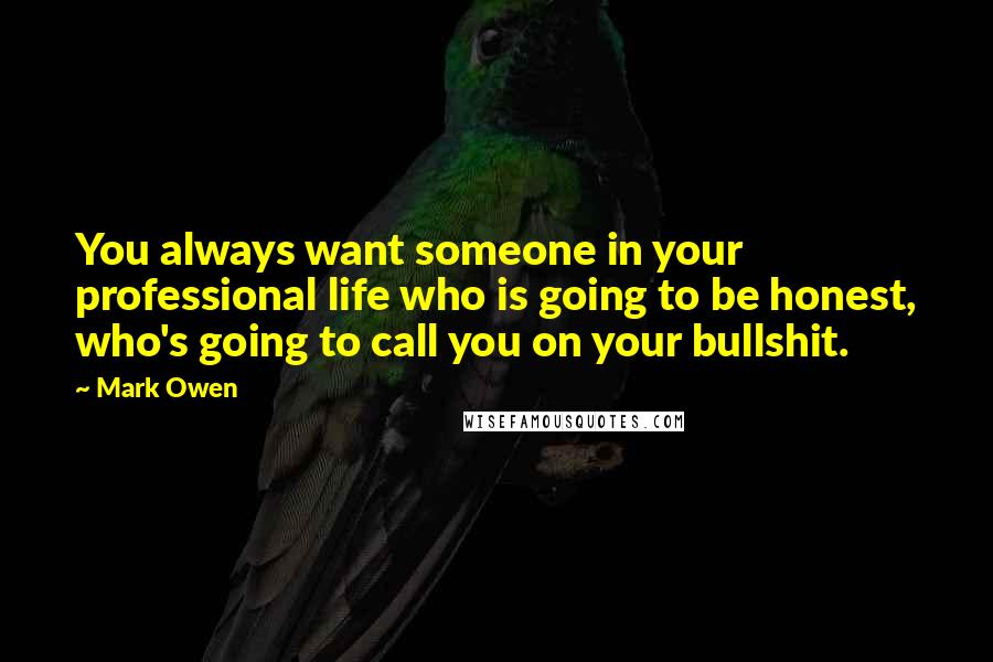 Mark Owen Quotes: You always want someone in your professional life who is going to be honest, who's going to call you on your bullshit.
