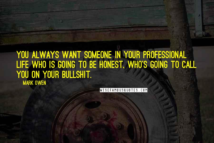 Mark Owen Quotes: You always want someone in your professional life who is going to be honest, who's going to call you on your bullshit.