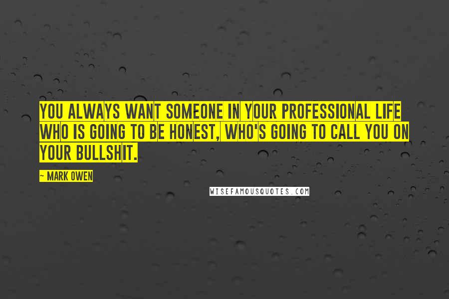 Mark Owen Quotes: You always want someone in your professional life who is going to be honest, who's going to call you on your bullshit.
