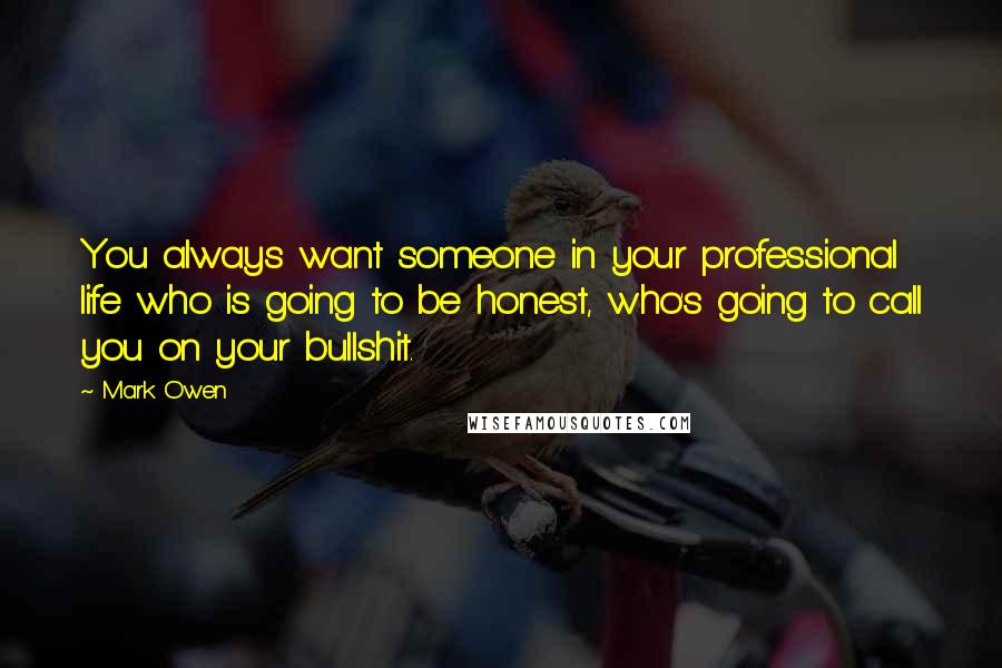 Mark Owen Quotes: You always want someone in your professional life who is going to be honest, who's going to call you on your bullshit.