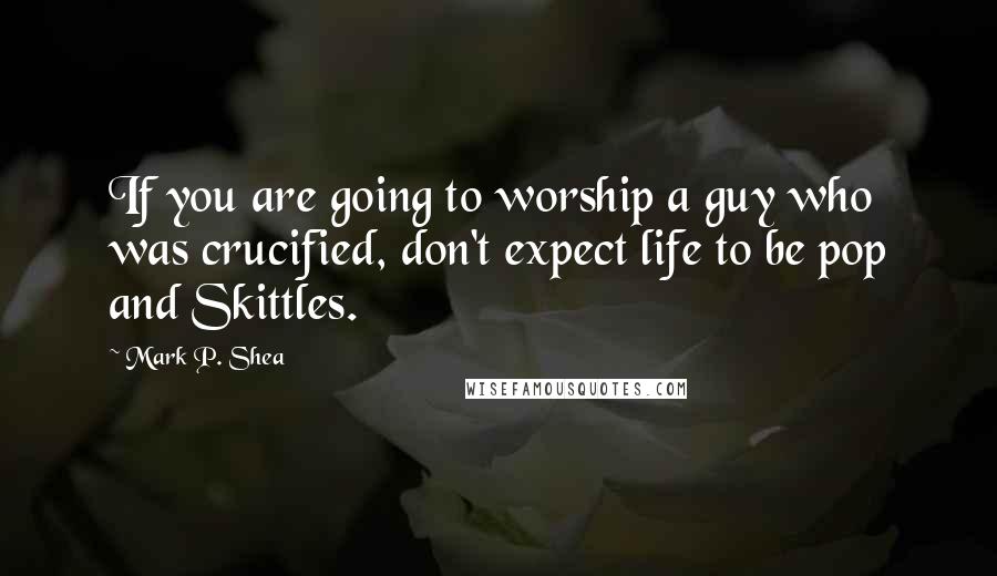 Mark P. Shea Quotes: If you are going to worship a guy who was crucified, don't expect life to be pop and Skittles.