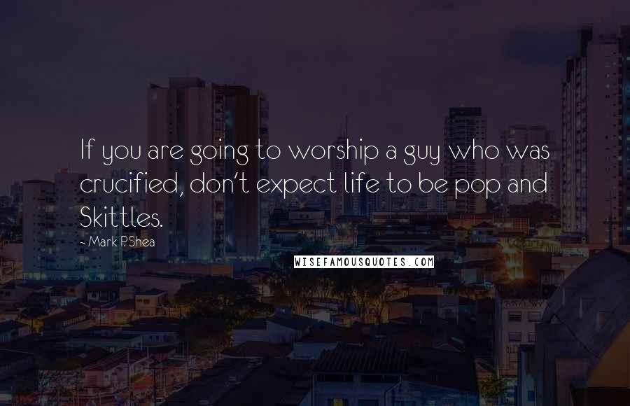 Mark P. Shea Quotes: If you are going to worship a guy who was crucified, don't expect life to be pop and Skittles.