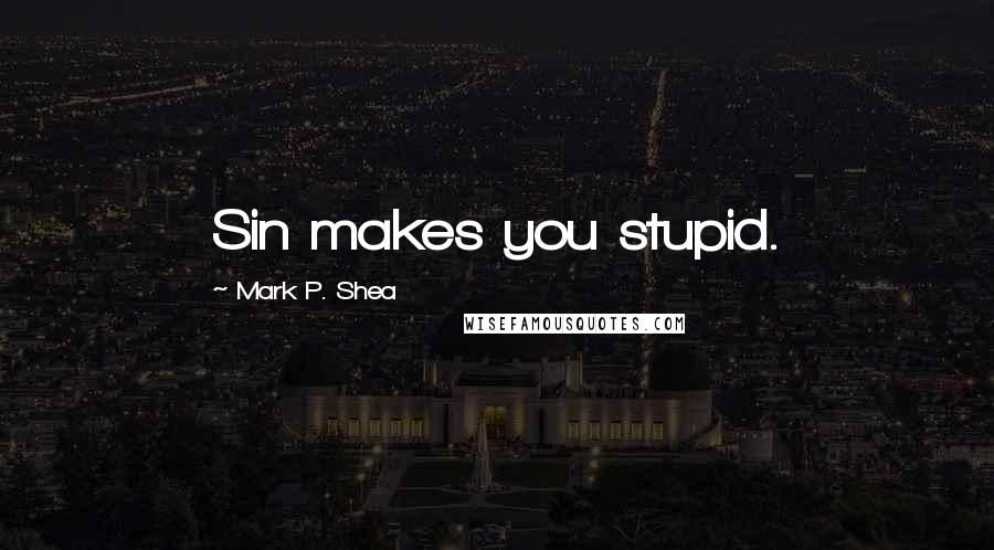 Mark P. Shea Quotes: Sin makes you stupid.