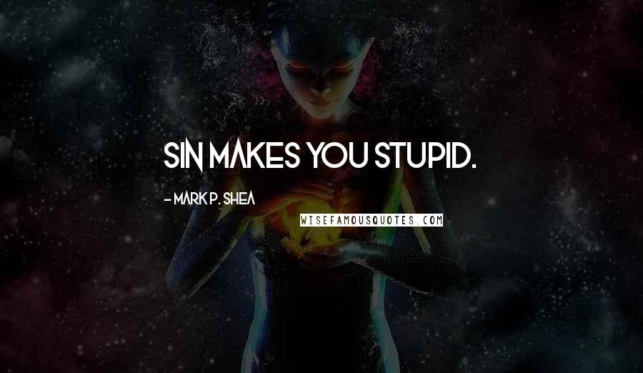 Mark P. Shea Quotes: Sin makes you stupid.