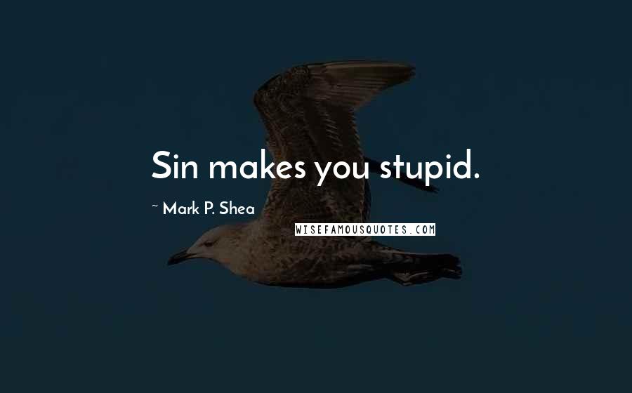 Mark P. Shea Quotes: Sin makes you stupid.