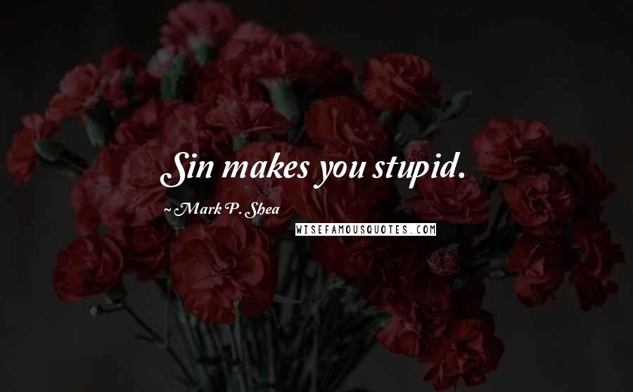 Mark P. Shea Quotes: Sin makes you stupid.