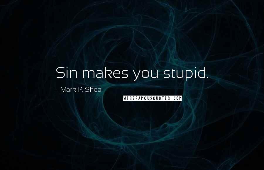 Mark P. Shea Quotes: Sin makes you stupid.