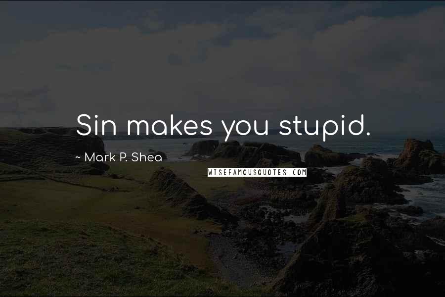 Mark P. Shea Quotes: Sin makes you stupid.