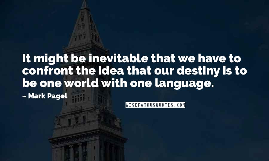 Mark Pagel Quotes: It might be inevitable that we have to confront the idea that our destiny is to be one world with one language.