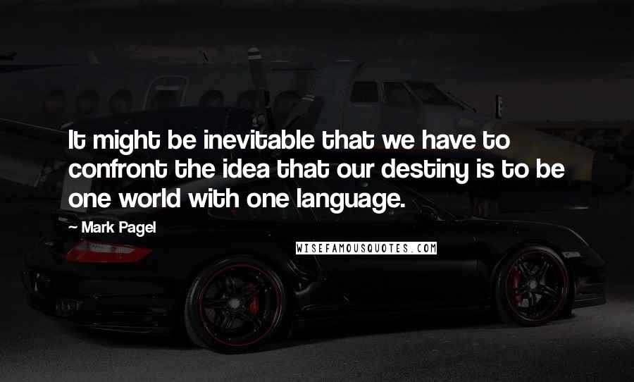 Mark Pagel Quotes: It might be inevitable that we have to confront the idea that our destiny is to be one world with one language.