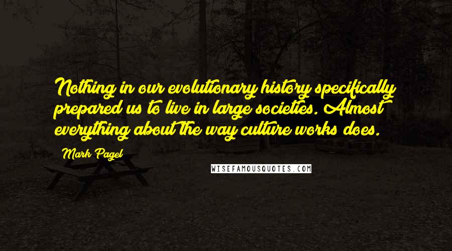 Mark Pagel Quotes: Nothing in our evolutionary history specifically prepared us to live in large societies. Almost everything about the way culture works does.