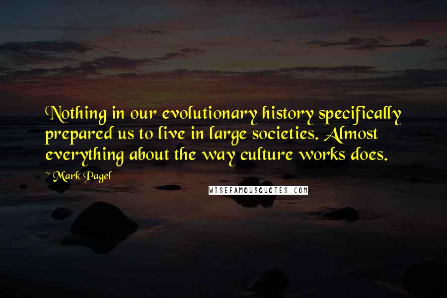Mark Pagel Quotes: Nothing in our evolutionary history specifically prepared us to live in large societies. Almost everything about the way culture works does.