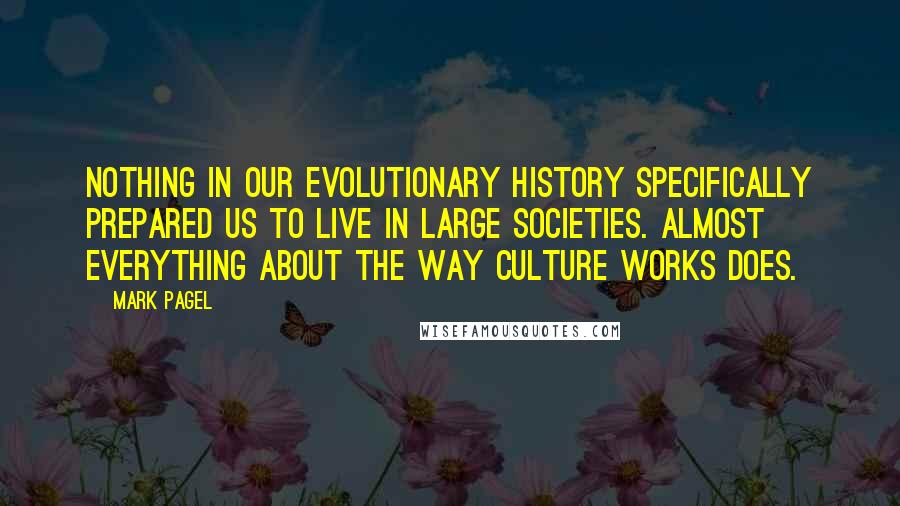 Mark Pagel Quotes: Nothing in our evolutionary history specifically prepared us to live in large societies. Almost everything about the way culture works does.
