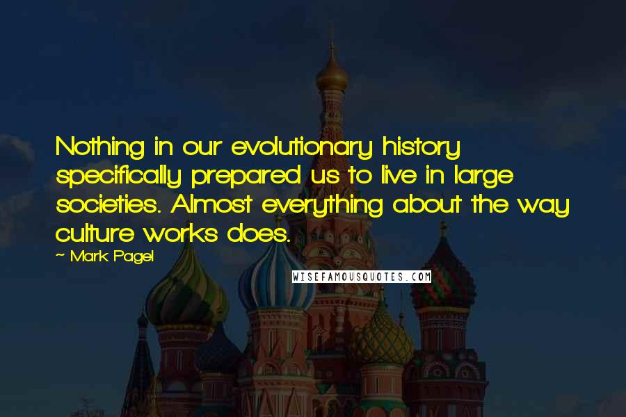 Mark Pagel Quotes: Nothing in our evolutionary history specifically prepared us to live in large societies. Almost everything about the way culture works does.