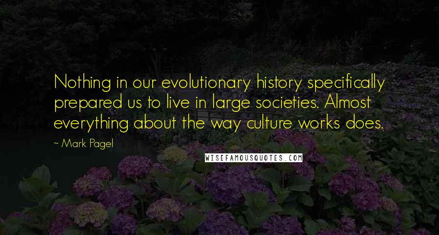 Mark Pagel Quotes: Nothing in our evolutionary history specifically prepared us to live in large societies. Almost everything about the way culture works does.