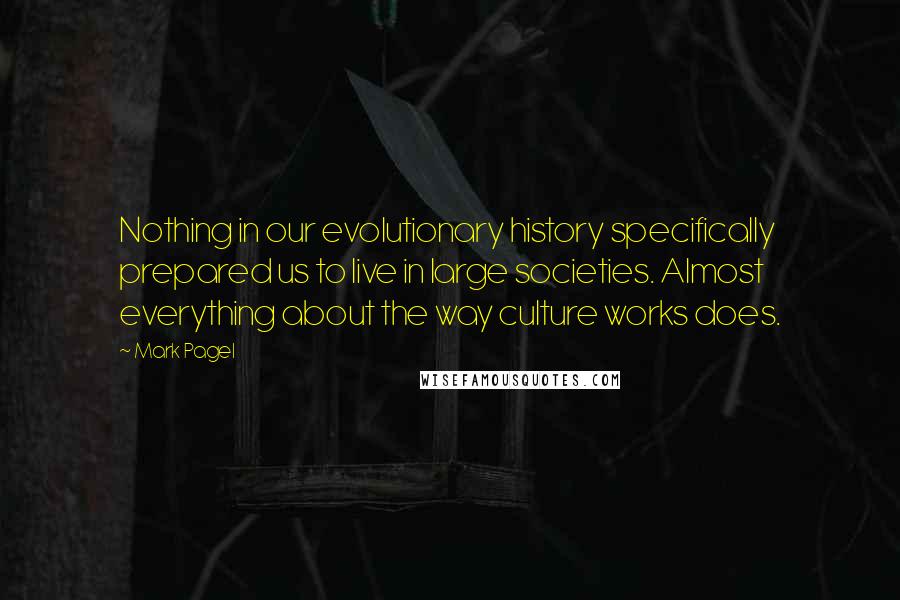 Mark Pagel Quotes: Nothing in our evolutionary history specifically prepared us to live in large societies. Almost everything about the way culture works does.