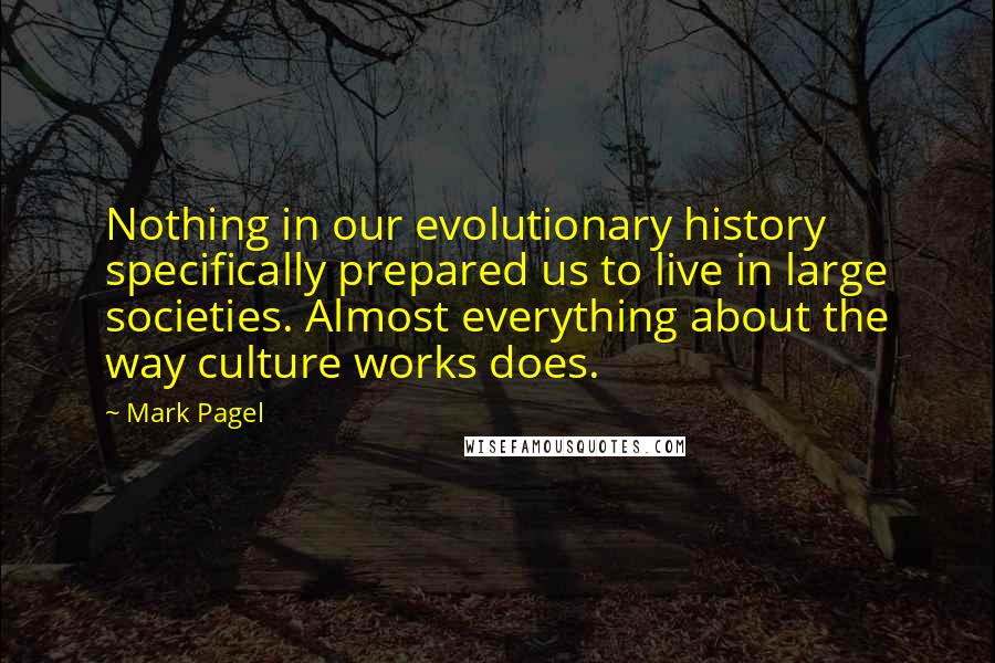 Mark Pagel Quotes: Nothing in our evolutionary history specifically prepared us to live in large societies. Almost everything about the way culture works does.