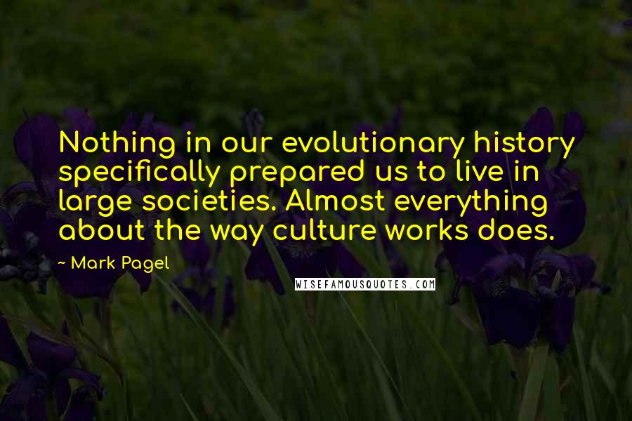Mark Pagel Quotes: Nothing in our evolutionary history specifically prepared us to live in large societies. Almost everything about the way culture works does.