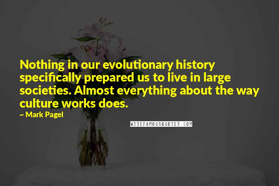 Mark Pagel Quotes: Nothing in our evolutionary history specifically prepared us to live in large societies. Almost everything about the way culture works does.