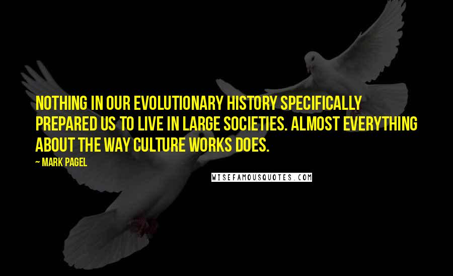 Mark Pagel Quotes: Nothing in our evolutionary history specifically prepared us to live in large societies. Almost everything about the way culture works does.