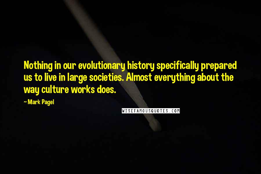 Mark Pagel Quotes: Nothing in our evolutionary history specifically prepared us to live in large societies. Almost everything about the way culture works does.