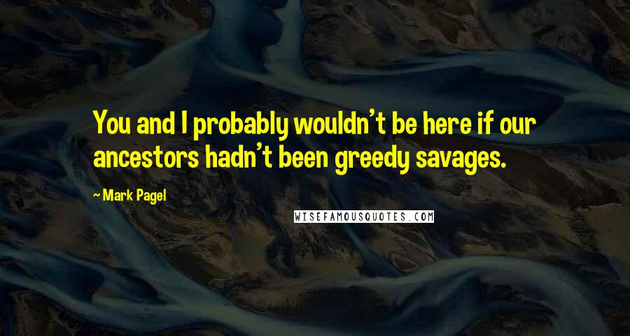 Mark Pagel Quotes: You and I probably wouldn't be here if our ancestors hadn't been greedy savages.