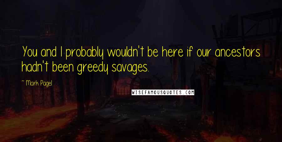 Mark Pagel Quotes: You and I probably wouldn't be here if our ancestors hadn't been greedy savages.