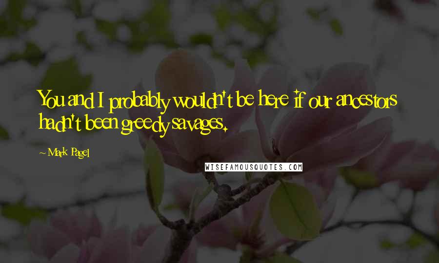 Mark Pagel Quotes: You and I probably wouldn't be here if our ancestors hadn't been greedy savages.