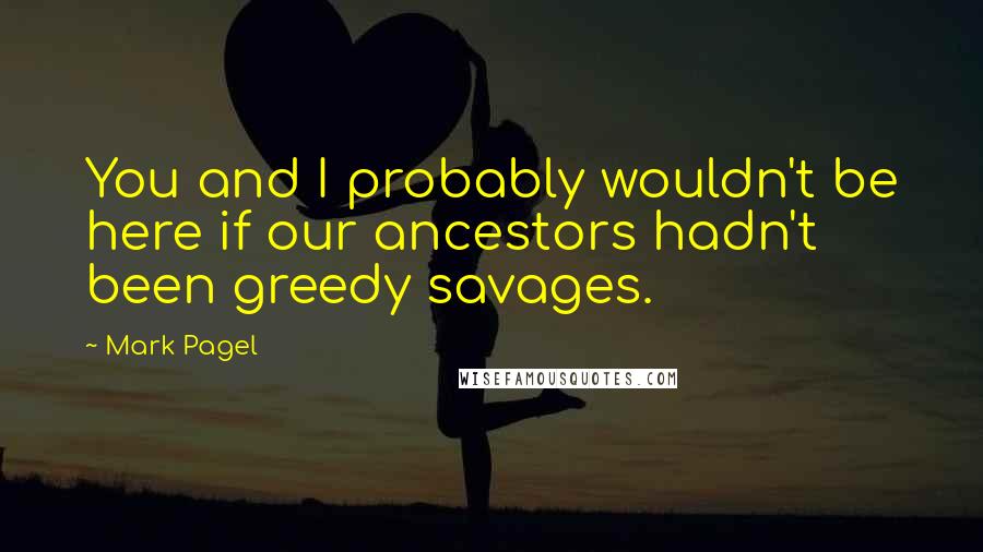 Mark Pagel Quotes: You and I probably wouldn't be here if our ancestors hadn't been greedy savages.