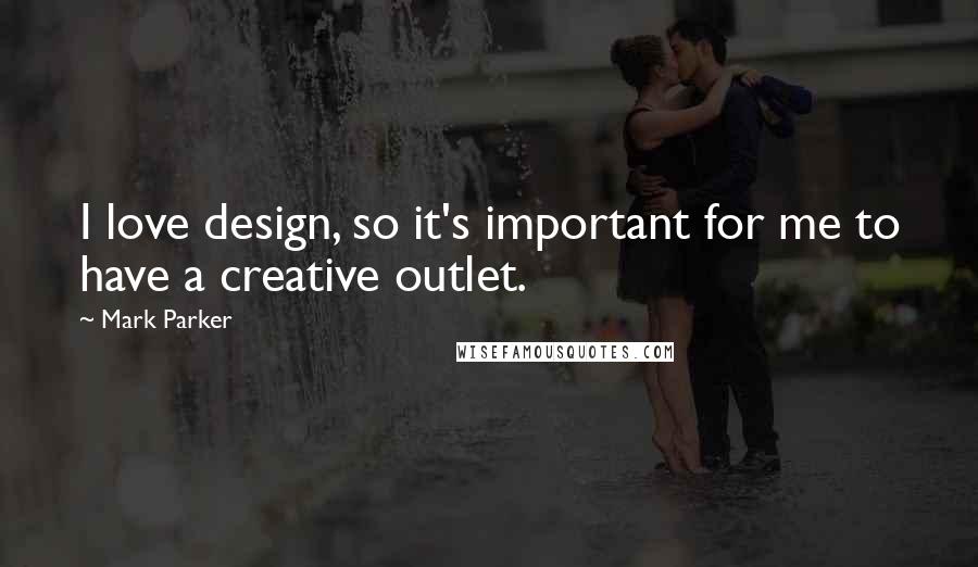 Mark Parker Quotes: I love design, so it's important for me to have a creative outlet.