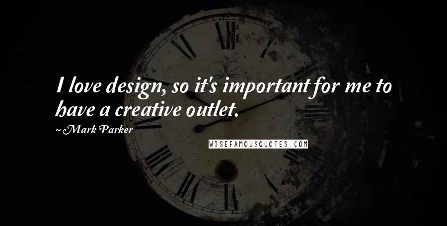 Mark Parker Quotes: I love design, so it's important for me to have a creative outlet.