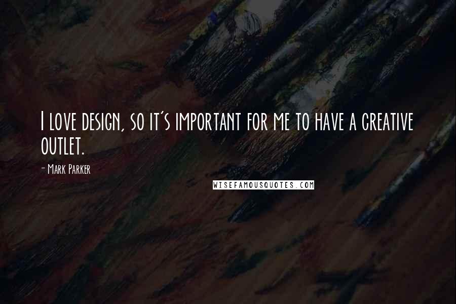 Mark Parker Quotes: I love design, so it's important for me to have a creative outlet.