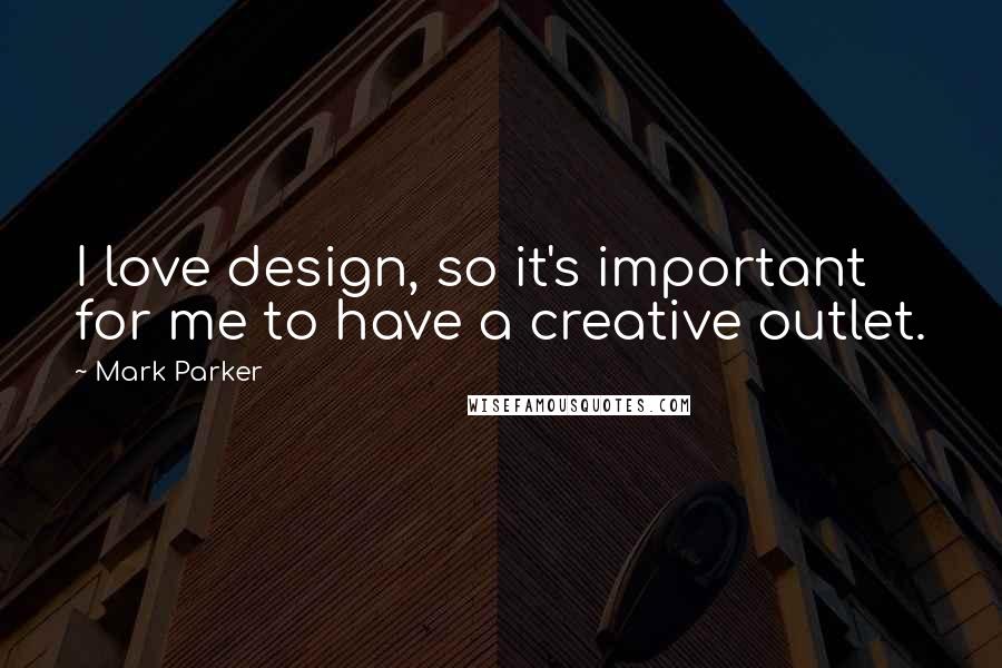 Mark Parker Quotes: I love design, so it's important for me to have a creative outlet.