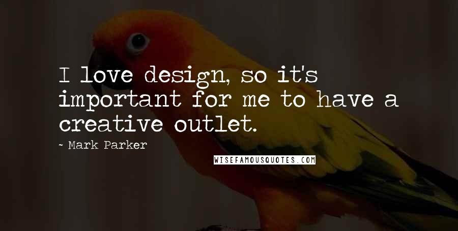 Mark Parker Quotes: I love design, so it's important for me to have a creative outlet.