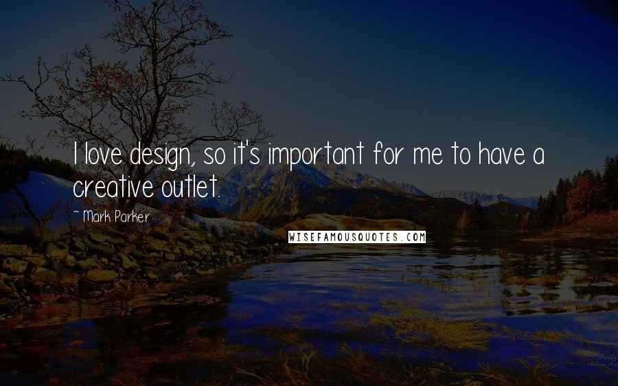 Mark Parker Quotes: I love design, so it's important for me to have a creative outlet.