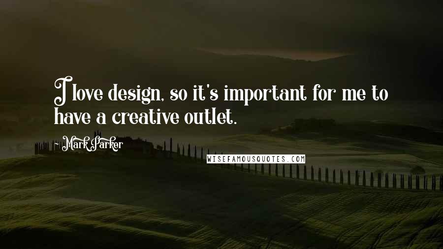 Mark Parker Quotes: I love design, so it's important for me to have a creative outlet.